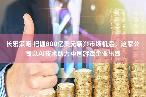 长宏策略 把握800亿美元新兴市场机遇，这家公司以AI技术助力中国游戏企业出海