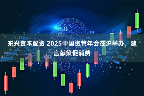 东兴资本配资 2025中国资管年会在沪举办，建言献策促消费