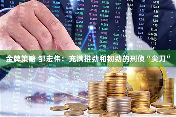 金牌策略 邹宏伟：充满拼劲和韧劲的刑侦“尖刀”