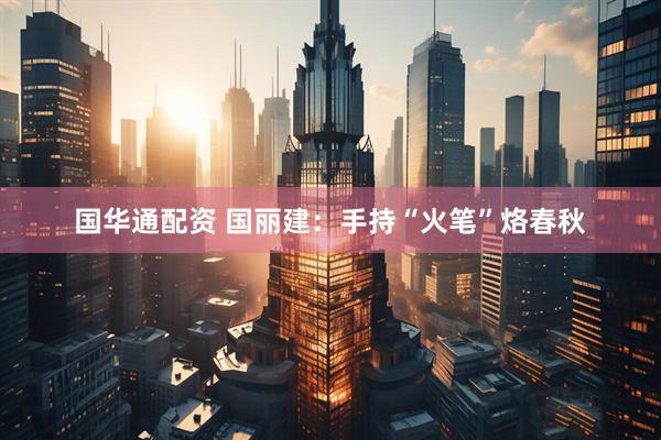 国华通配资 国丽建：手持“火笔”烙春秋