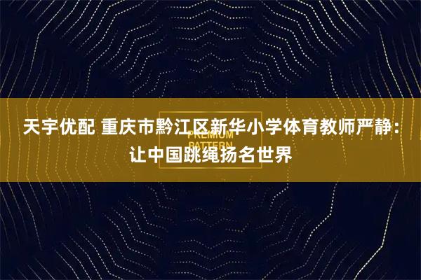 天宇优配 重庆市黔江区新华小学体育教师严静：让中国跳绳扬名世界