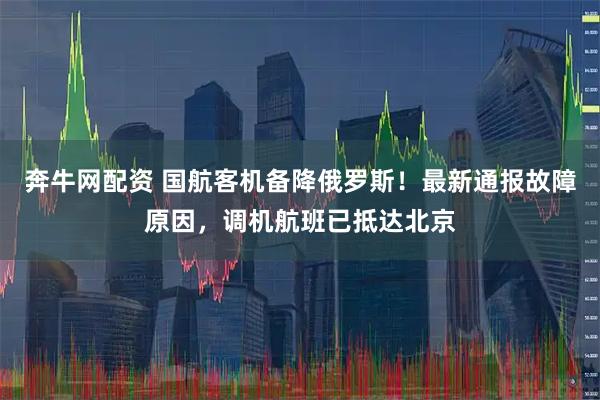 奔牛网配资 国航客机备降俄罗斯！最新通报故障原因，调机航班已抵达北京