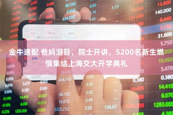 金牛速配 爸妈泪目，院士开讲，5200名新生燃情集结上海交大开学典礼