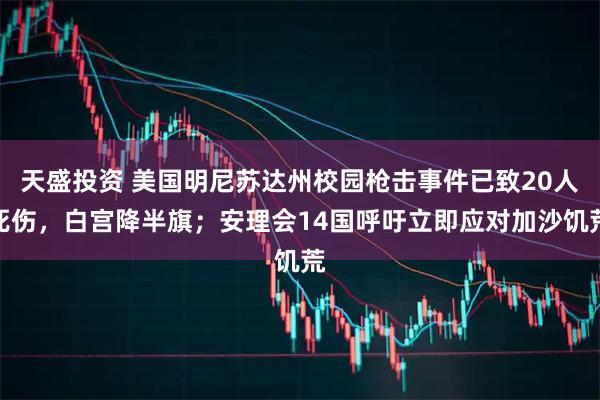 天盛投资 美国明尼苏达州校园枪击事件已致20人死伤，白宫降半旗；安理会14国呼吁立即应对加沙饥荒