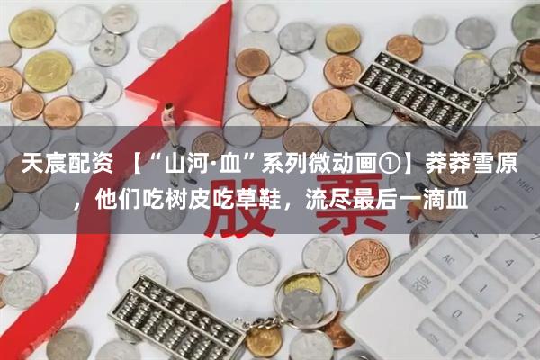天宸配资 【“山河·血”系列微动画①】莽莽雪原，他们吃树皮吃草鞋，流尽最后一滴血