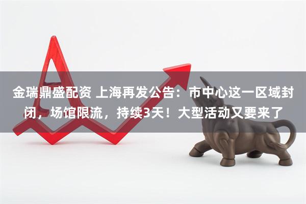 金瑞鼎盛配资 上海再发公告：市中心这一区域封闭，场馆限流，持续3天！大型活动又要来了