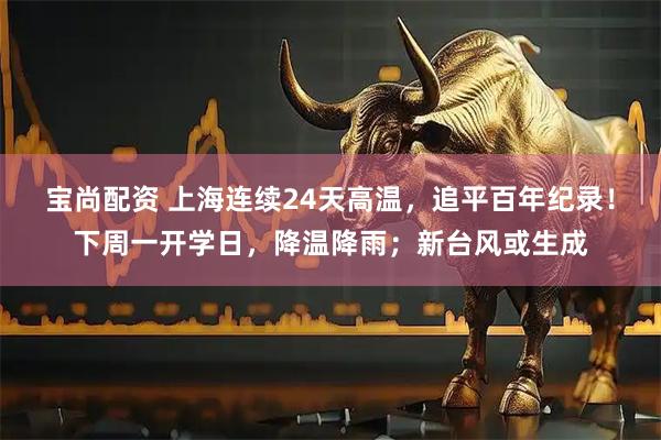 宝尚配资 上海连续24天高温，追平百年纪录！下周一开学日，降温降雨；新台风或生成