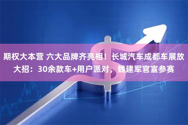 期权大本营 六大品牌齐亮相！长城汽车成都车展放大招：30余款车+用户派对，魏建军官宣参赛