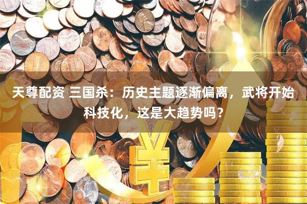 天尊配资 三国杀：历史主题逐渐偏离，武将开始科技化，这是大趋势吗？