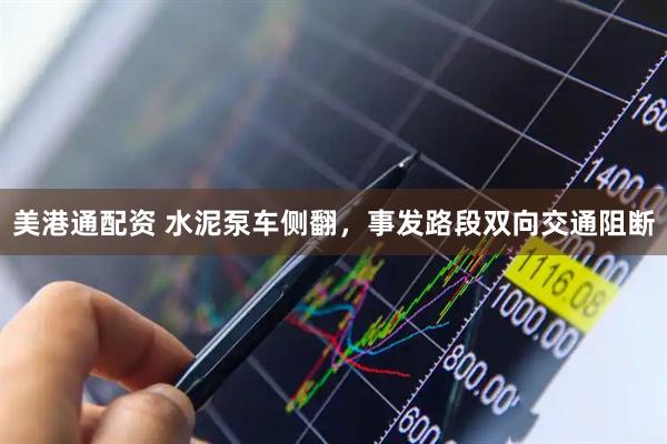 美港通配资 水泥泵车侧翻，事发路段双向交通阻断