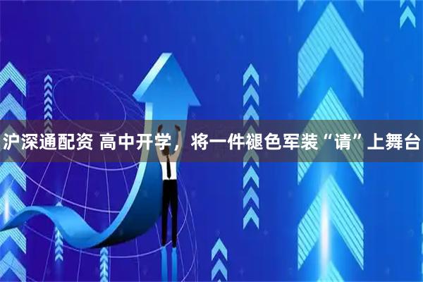 沪深通配资 高中开学，将一件褪色军装“请”上舞台