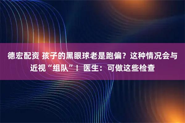德宏配资 孩子的黑眼球老是跑偏？这种情况会与近视“组队”！医生：可做这些检查