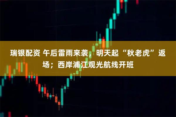 瑞银配资 午后雷雨来袭，明天起 “秋老虎” 返场；西岸浦江观光航线开班