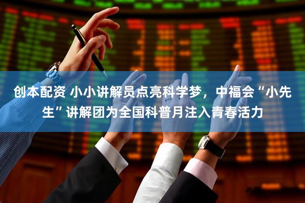 创本配资 小小讲解员点亮科学梦，中福会“小先生”讲解团为全国科普月注入青春活力