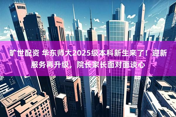 旷世配资 华东师大2025级本科新生来了！迎新服务再升级，院长家长面对面谈心