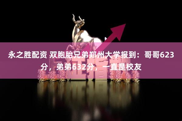 永之胜配资 双胞胎兄弟郑州大学报到：哥哥623分，弟弟632分，一直是校友