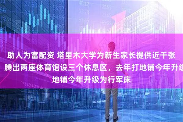 助人为富配资 塔里木大学为新生家长提供近千张免费床位，腾出两座体育馆设三个休息区，去年打地铺今年升级为行军床