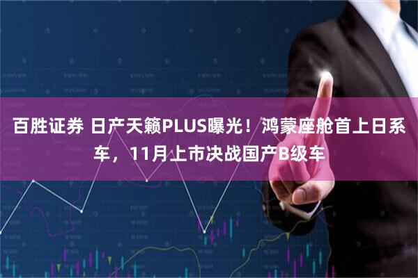 百胜证券 日产天籁PLUS曝光！鸿蒙座舱首上日系车，11月上市决战国产B级车