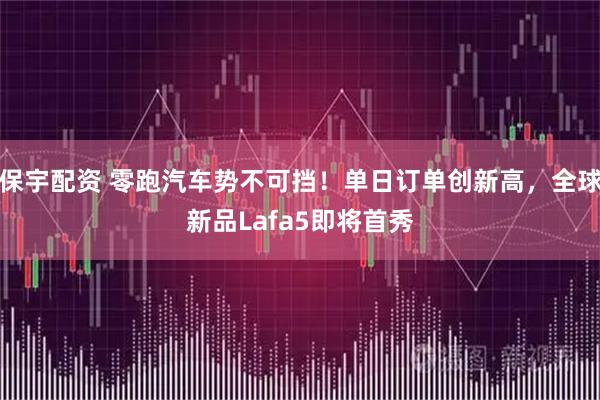 保宇配资 零跑汽车势不可挡！单日订单创新高，全球新品Lafa5即将首秀