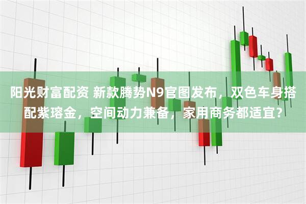 阳光财富配资 新款腾势N9官图发布，双色车身搭配紫瑢金，空间动力兼备，家用商务都适宜？