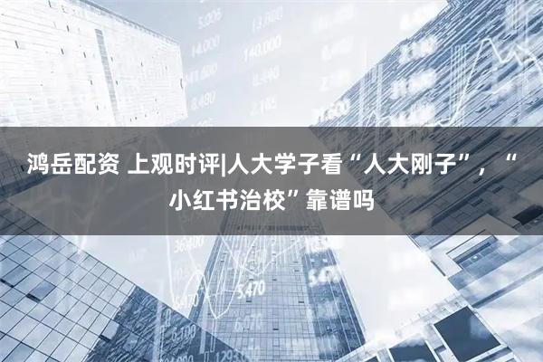 鸿岳配资 上观时评|人大学子看“人大刚子”，“小红书治校”靠谱吗