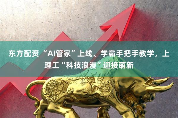 东方配资 “AI管家”上线、学霸手把手教学，上理工“科技浪漫”迎接萌新