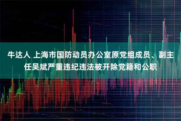 牛达人 上海市国防动员办公室原党组成员、副主任吴斌严重违纪违法被开除党籍和公职