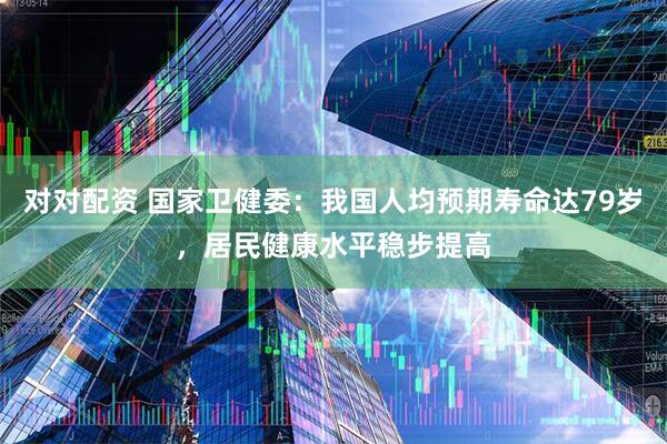 对对配资 国家卫健委：我国人均预期寿命达79岁，居民健康水平稳步提高