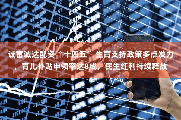 诚富诚达配资 “十四五” 生育支持政策多点发力，育儿补贴申领率达8成，民生红利持续释放