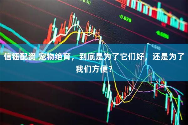 信钰配资 宠物绝育，到底是为了它们好，还是为了我们方便？