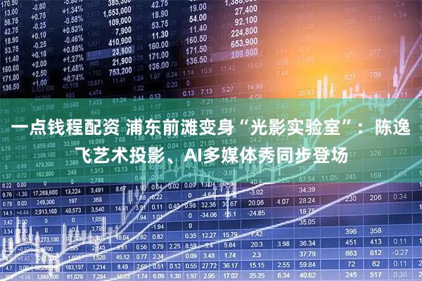 一点钱程配资 浦东前滩变身“光影实验室”：陈逸飞艺术投影、AI多媒体秀同步登场