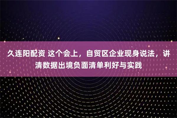久连阳配资 这个会上，自贸区企业现身说法，讲清数据出境负面清单利好与实践