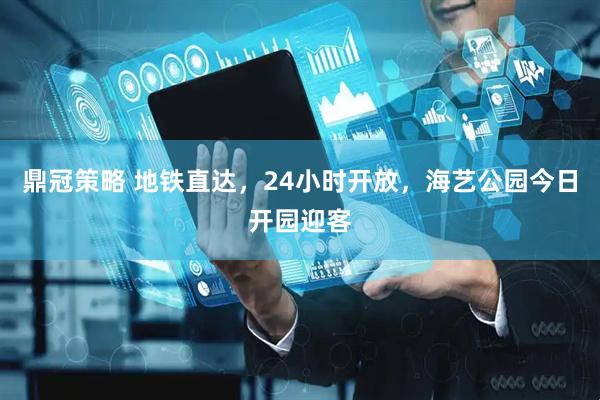 鼎冠策略 地铁直达，24小时开放，海艺公园今日开园迎客