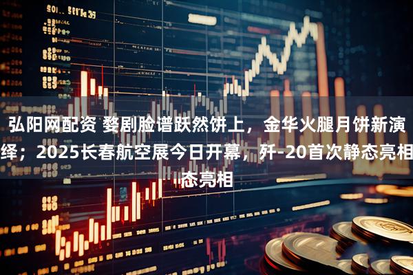 弘阳网配资 婺剧脸谱跃然饼上，金华火腿月饼新演绎；2025长春航空展今日开幕，歼-20首次静态亮相
