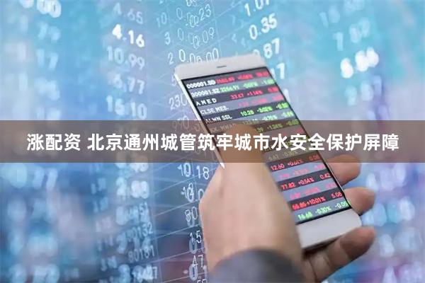 涨配资 北京通州城管筑牢城市水安全保护屏障