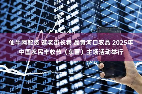 仙牛网配资 逛老街长巷 品黄河口农品 2025年中国农民丰收节（东营）主场活动举行