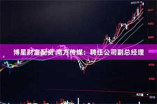 博星财富配资 南方传媒：聘任公司副总经理