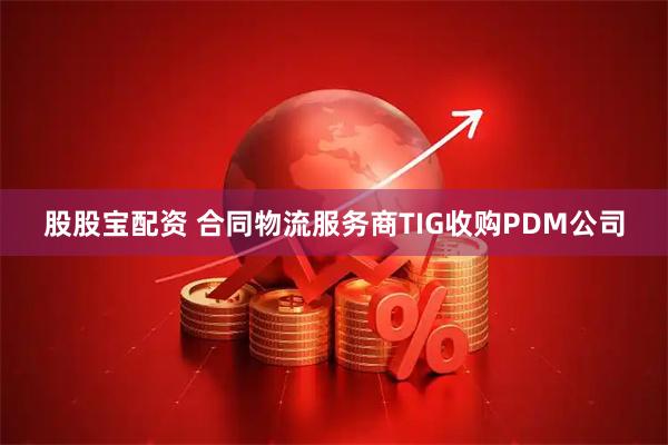 股股宝配资 合同物流服务商TIG收购PDM公司
