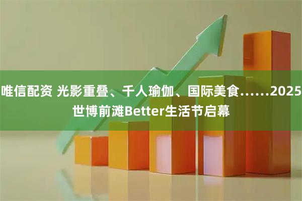 唯信配资 光影重叠、千人瑜伽、国际美食……2025世博前滩Better生活节启幕
