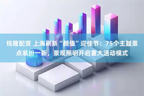 钱隆配资 上海刷新“颜值”迎佳节：75个主题景点装扮一新，景观照明开启重大活动模式