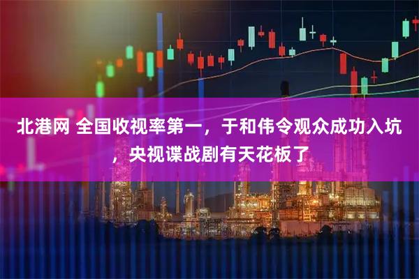 北港网 全国收视率第一，于和伟令观众成功入坑，央视谍战剧有天花板了