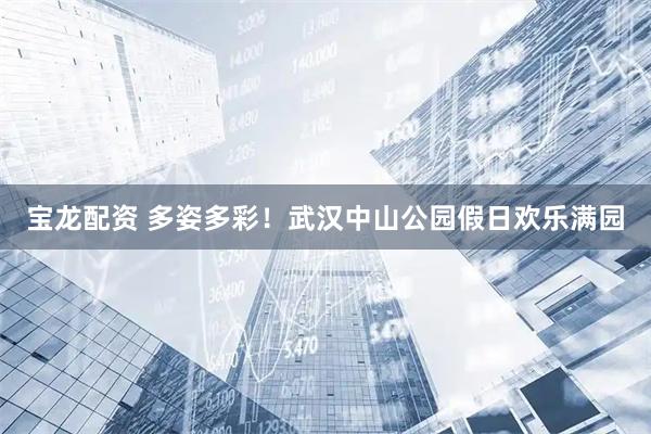 宝龙配资 多姿多彩！武汉中山公园假日欢乐满园