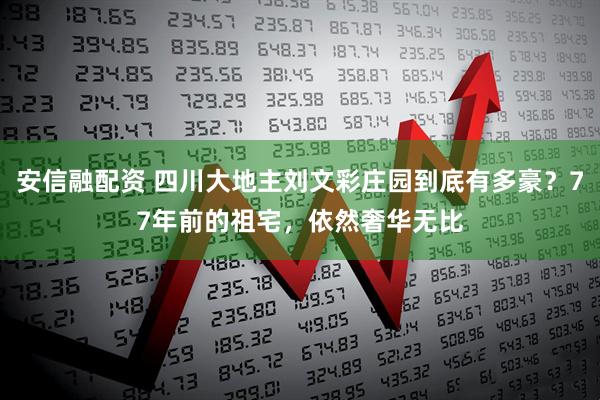 安信融配资 四川大地主刘文彩庄园到底有多豪？77年前的祖宅，依然奢华无比