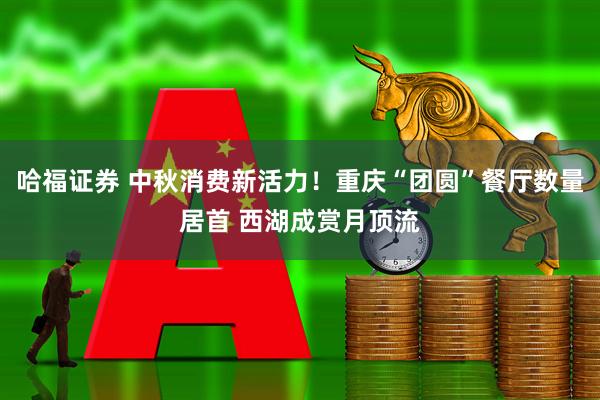 哈福证券 中秋消费新活力！重庆“团圆”餐厅数量居首 西湖成赏月顶流