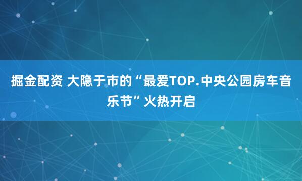 掘金配资 大隐于市的“最爱TOP.中央公园房车音乐节”火热开启