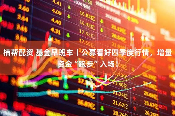 楠帮配资 基金早班车丨公募看好四季度行情，增量资金“跑步”入场！