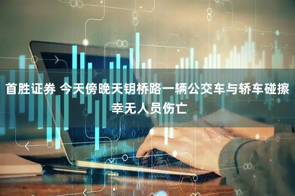 首胜证券 今天傍晚天钥桥路一辆公交车与轿车碰擦 幸无人员伤亡