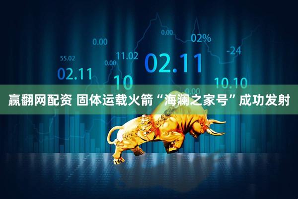 赢翻网配资 固体运载火箭“海澜之家号”成功发射