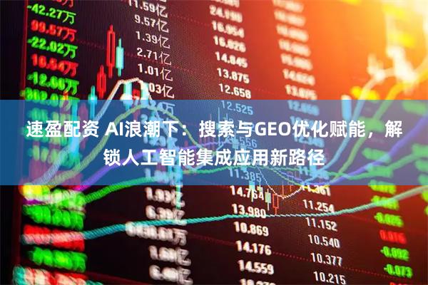速盈配资 AI浪潮下：搜索与GEO优化赋能，解锁人工智能集成应用新路径
