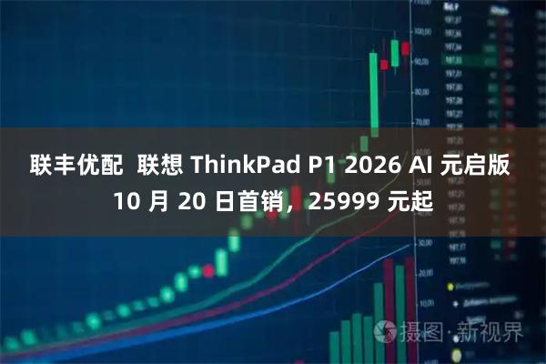 联丰优配  联想 ThinkPad P1 2026 AI 元启版 10 月 20 日首销，25999 元起